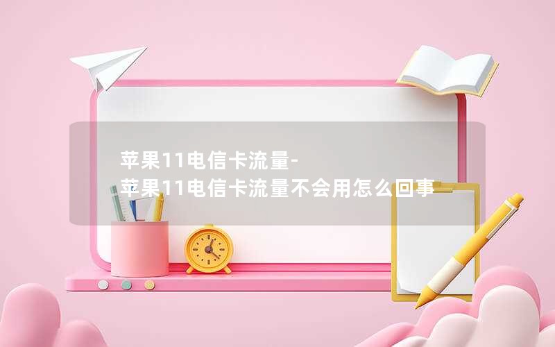 苹果11电信卡流量-苹果11电信卡流量不会用怎么回事