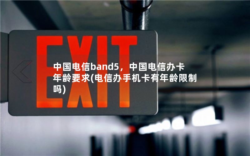 中国电信band5，中国电信办卡年龄要求(电信办手机卡有年龄限制吗)