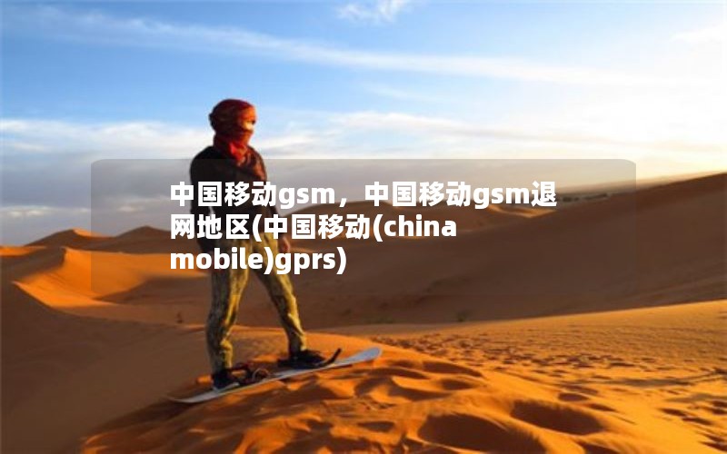 中国移动gsm，中国移动gsm退网地区(中国移动(china mobile)gprs)