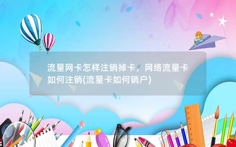 流量网卡怎样注销掉卡，网络流量卡如何注销(流量卡如何销户)