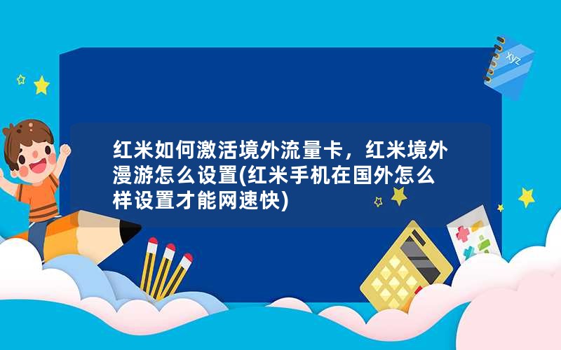 红米如何激活境外流量卡，红米境外漫游怎么设置(红米手机在国外怎么样设置才能网速快)