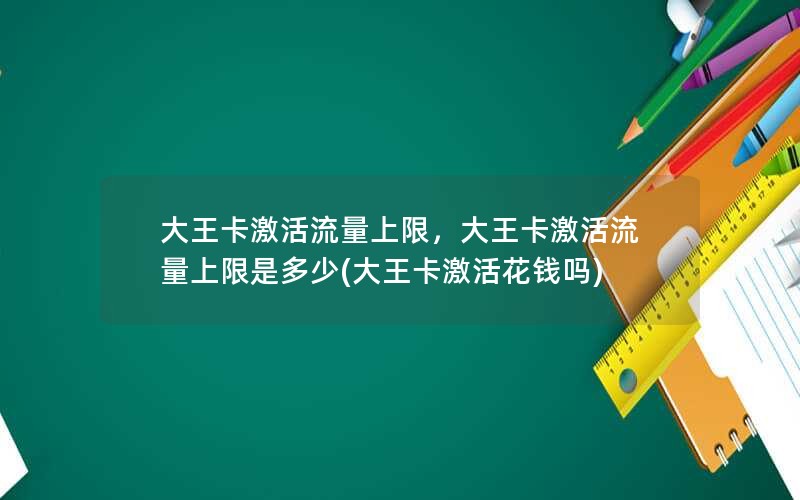 大王卡激活流量上限，大王卡激活流量上限是多少(大王卡激活花钱吗)