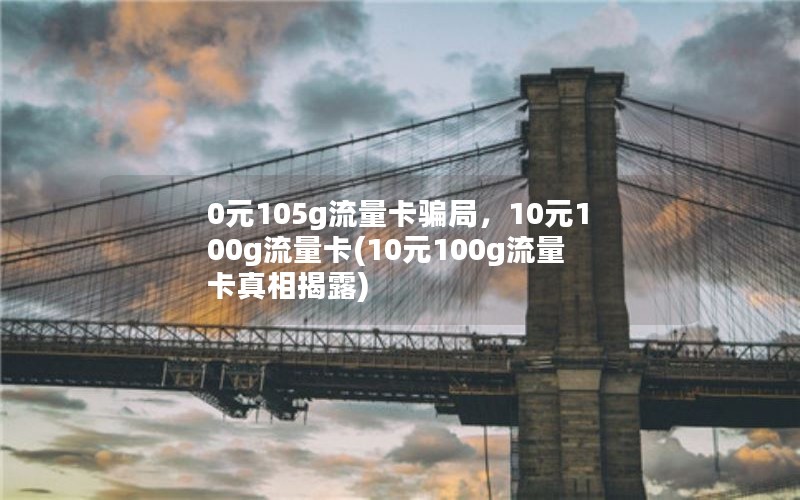 0元105g流量卡骗局，10元100g流量卡(10元100g流量卡真相揭露)