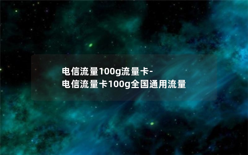 电信流量100g流量卡-电信流量卡100g全国通用流量