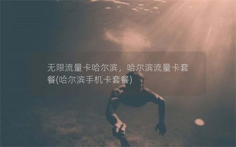 无限流量卡哈尔滨，哈尔滨流量卡套餐(哈尔滨手机卡套餐)