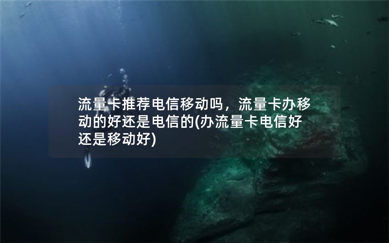 流量卡推荐电信移动吗，流量卡办移动的好还是电信的(办流量卡电信好还是移动好)