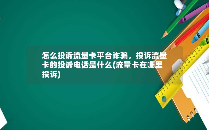 怎么投诉流量卡平台诈骗，投诉流量卡的投诉电话是什么(流量卡在哪里投诉)