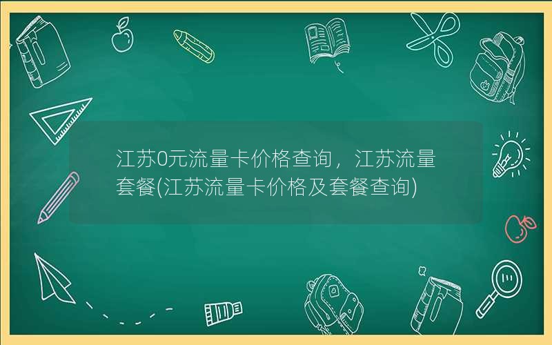 江苏0元流量卡价格查询，江苏流量套餐(江苏流量卡价格及套餐查询)