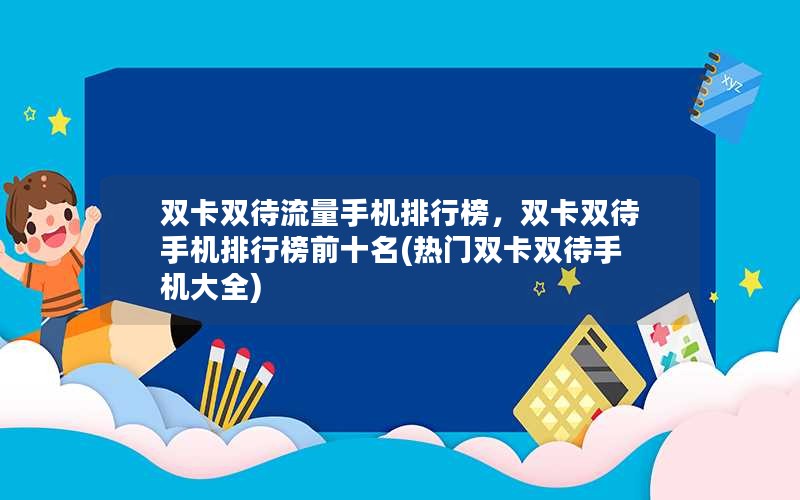 双卡双待流量手机排行榜，双卡双待手机排行榜前十名(热门双卡双待手机大全)