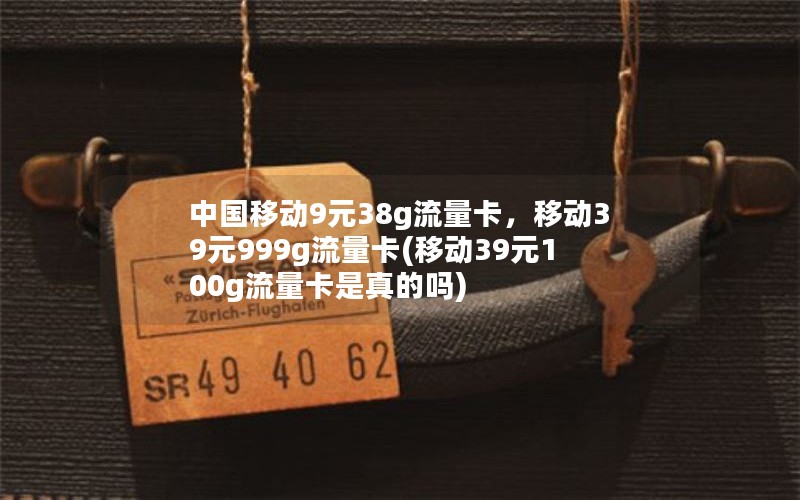 中国移动9元38g流量卡，移动39元999g流量卡(移动39元100g流量卡是真的吗)