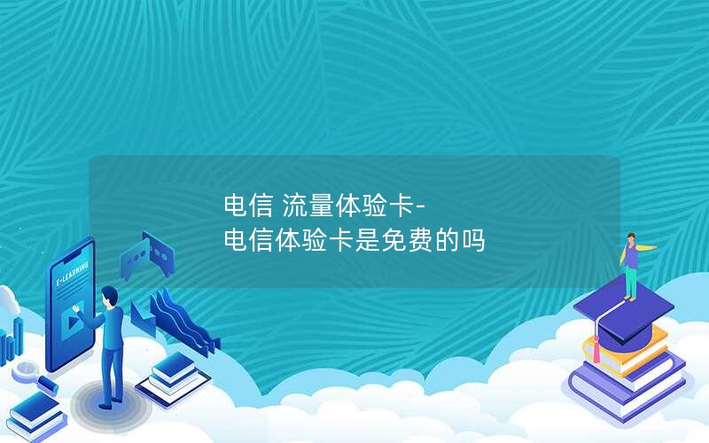 电信 流量体验卡-电信体验卡是免费的吗