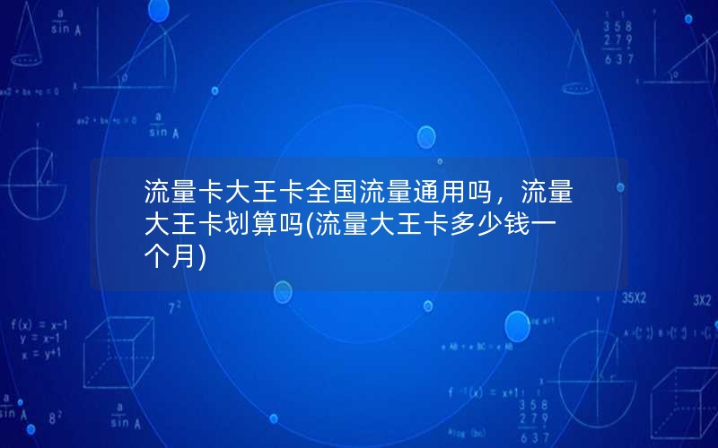 流量卡大王卡全国流量通用吗，流量大王卡划算吗(流量大王卡多少钱一个月)