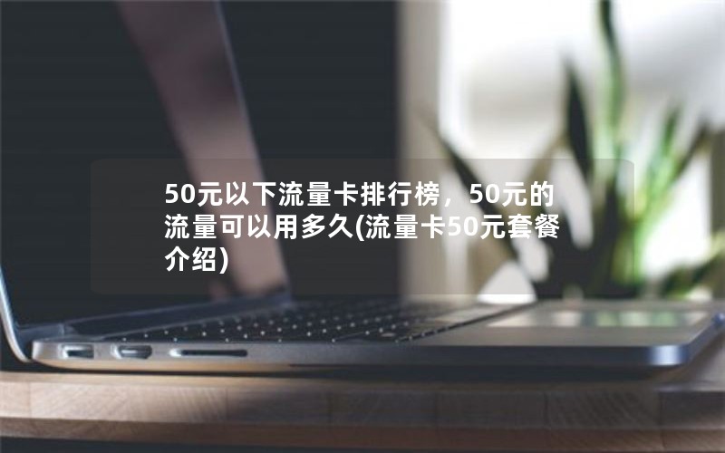 50元以下流量卡排行榜，50元的流量可以用多久(流量卡50元套餐介绍)