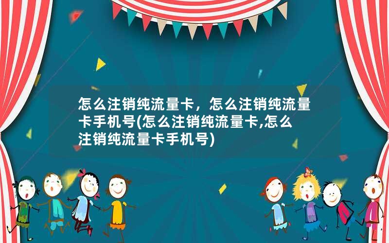 怎么注销纯流量卡，怎么注销纯流量卡手机号(怎么注销纯流量卡,怎么注销纯流量卡手机号)