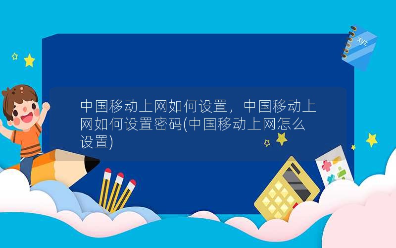 中国移动上网如何设置，中国移动上网如何设置密码(中国移动上网怎么设置)