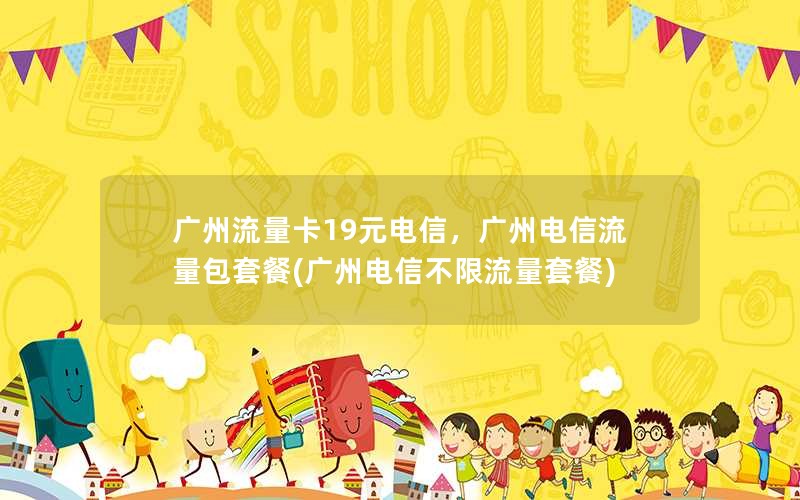 广州流量卡19元电信，广州电信流量包套餐(广州电信不限流量套餐)