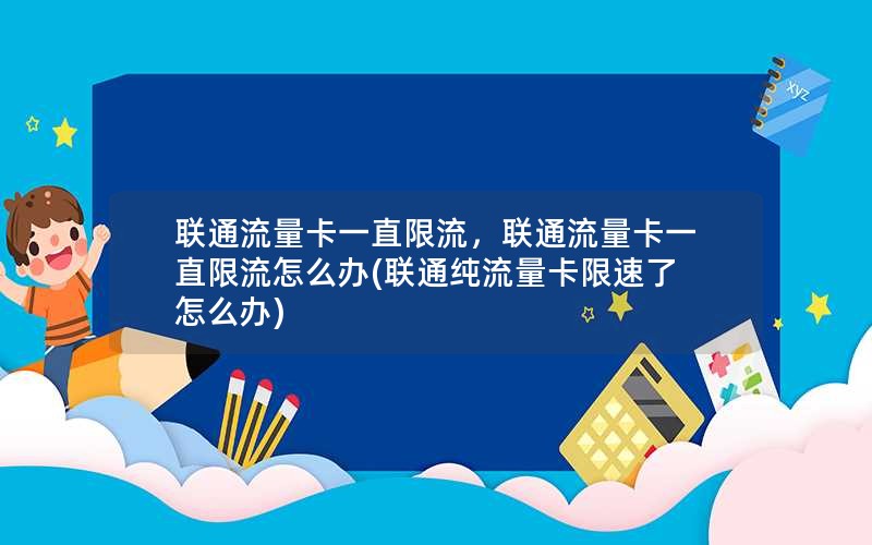 联通流量卡一直限流，联通流量卡一直限流怎么办(联通纯流量卡限速了怎么办)