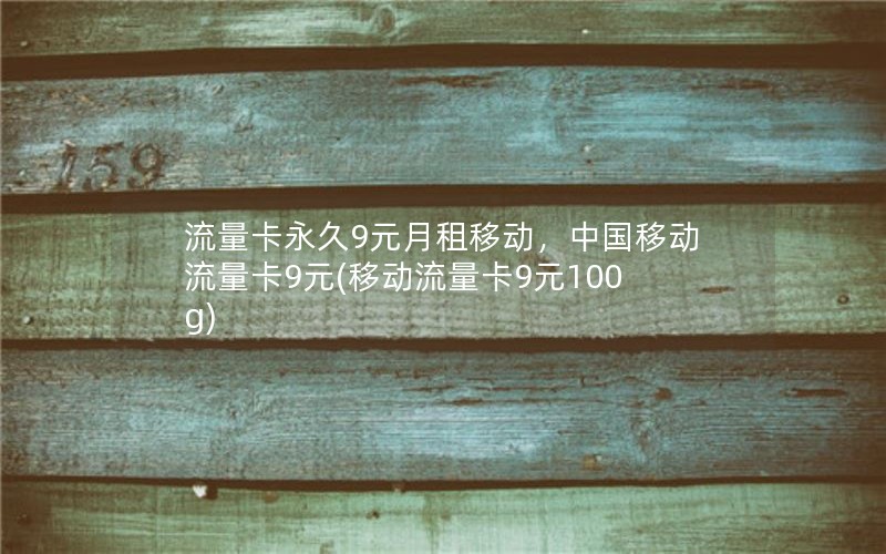 流量卡永久9元月租移动，中国移动流量卡9元(移动流量卡9元100g)