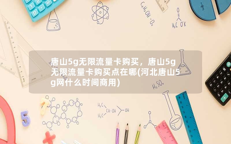 唐山5g无限流量卡购买，唐山5g无限流量卡购买点在哪(河北唐山5g网什么时间商用)