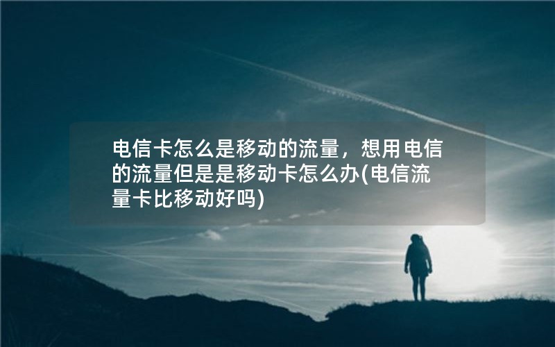 电信卡怎么是移动的流量，想用电信的流量但是是移动卡怎么办(电信流量卡比移动好吗)