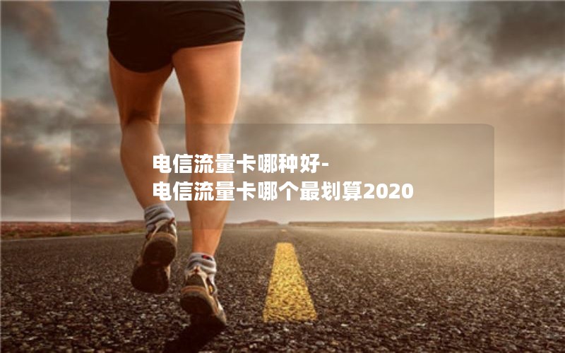 电信流量卡哪种好-电信流量卡哪个最划算2020