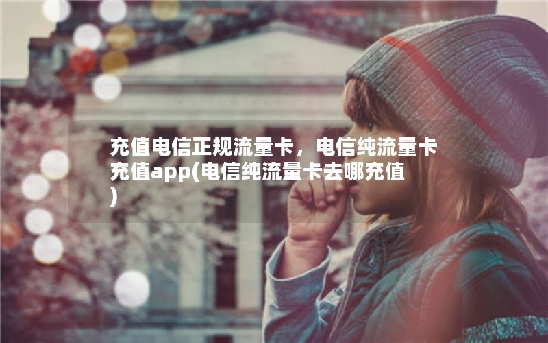 充值电信正规流量卡，电信纯流量卡充值app(电信纯流量卡去哪充值)