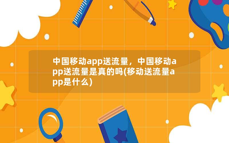 中国移动app送流量，中国移动app送流量是真的吗(移动送流量app是什么)