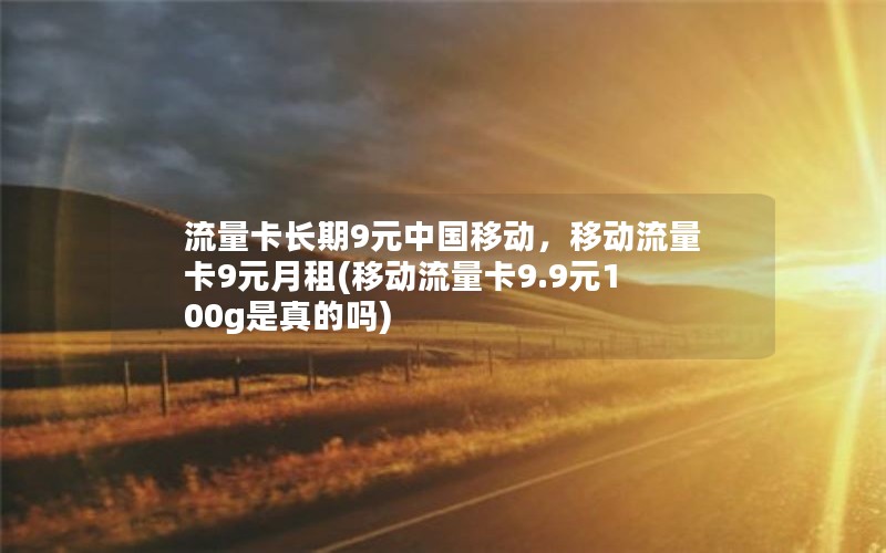 流量卡长期9元中国移动，移动流量卡9元月租(移动流量卡9.9元100g是真的吗)