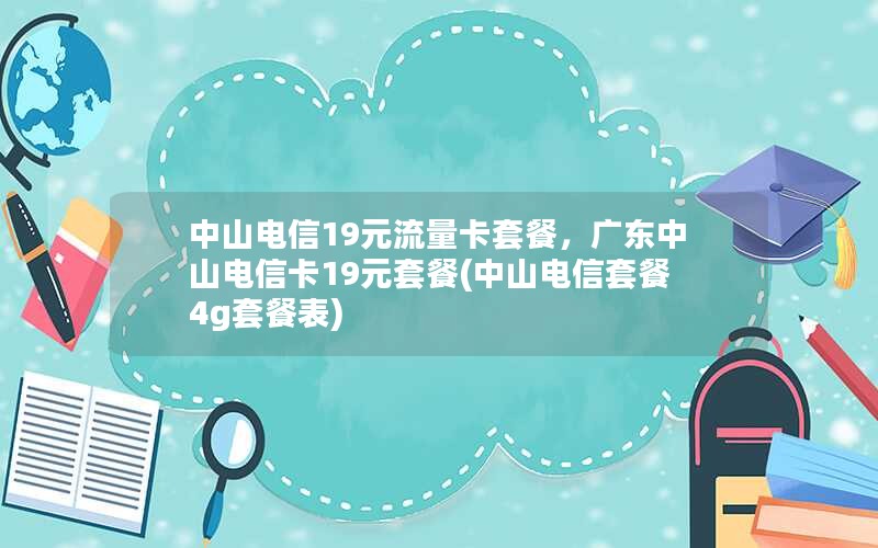 中山电信19元流量卡套餐，广东中山电信卡19元套餐(中山电信套餐4g套餐表)