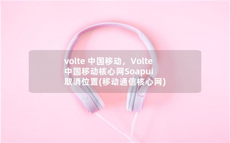 volte 中国移动，Volte 中国移动核心网Soapui 取消位置(移动通信核心网)