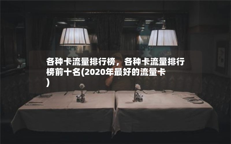 各种卡流量排行榜，各种卡流量排行榜前十名(2020年最好的流量卡)