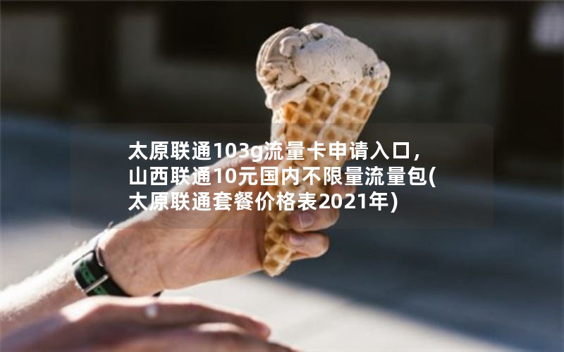 太原联通103g流量卡申请入口，山西联通10元国内不限量流量包(太原联通套餐价格表2021年)