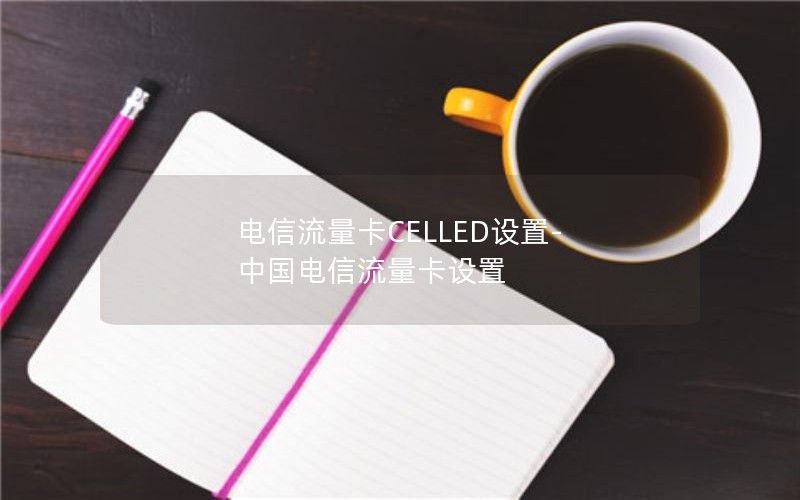 电信流量卡CELLED设置-中国电信流量卡设置