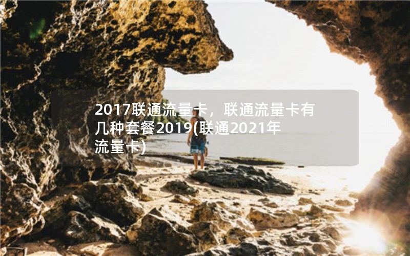 2017联通流量卡，联通流量卡有几种套餐2019(联通2021年流量卡)