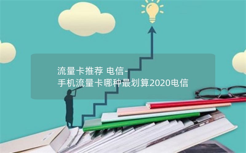 流量卡推荐 电信-手机流量卡哪种最划算2020电信