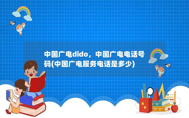 中国广电dido，中国广电电话号码(中国广电服务电话是多少)