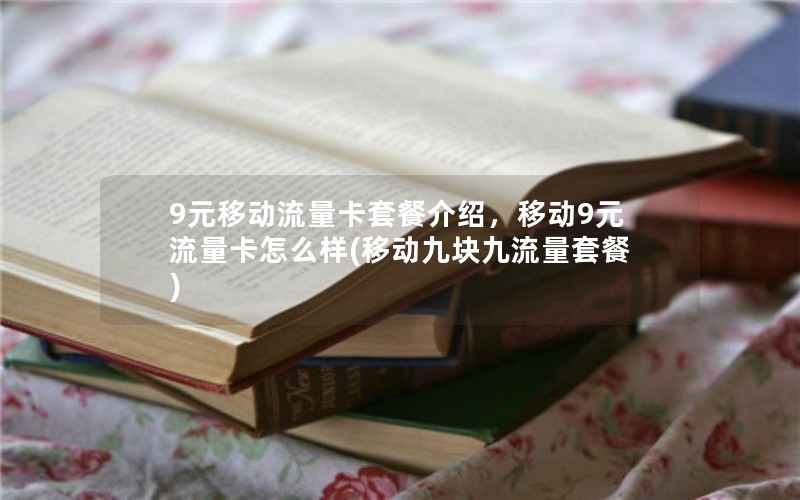 9元移动流量卡套餐介绍，移动9元流量卡怎么样(移动九块九流量套餐)