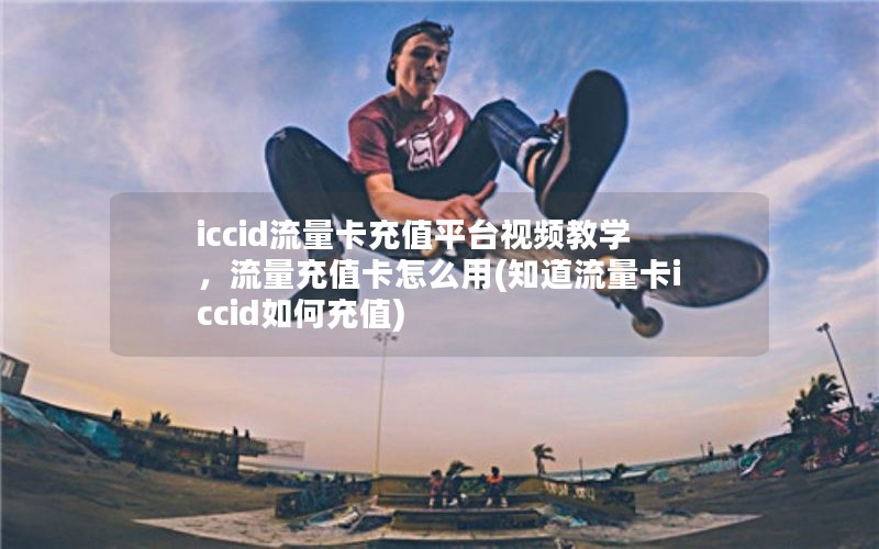 iccid流量卡充值平台视频教学，流量充值卡怎么用(知道流量卡iccid如何充值)