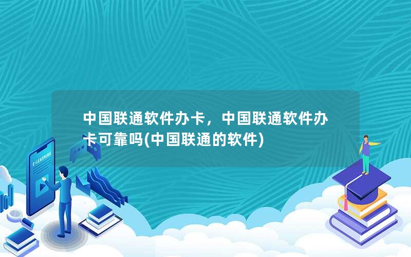 中国联通软件办卡，中国联通软件办卡可靠吗(中国联通的软件)