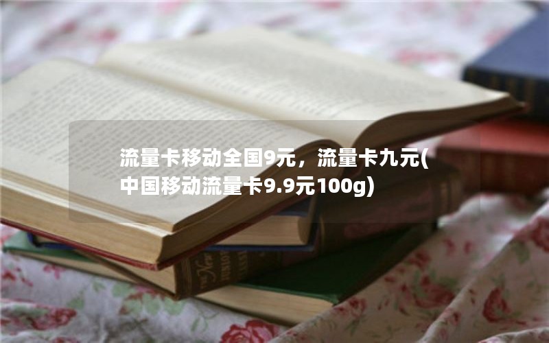 流量卡移动全国9元，流量卡九元(中国移动流量卡9.9元100g)