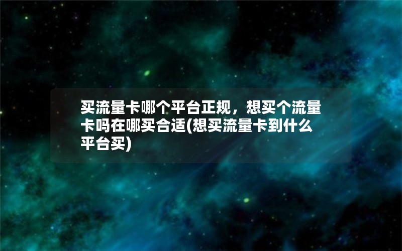 买流量卡哪个平台正规，想买个流量卡吗在哪买合适(想买流量卡到什么平台买)