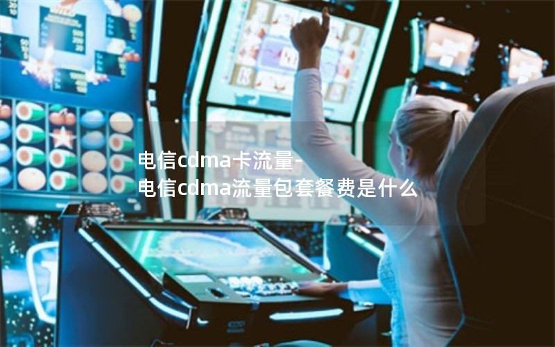 电信cdma卡流量-电信cdma流量包套餐费是什么