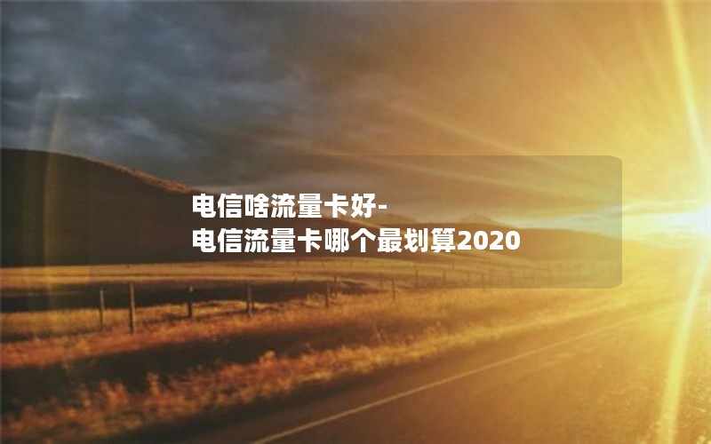 电信啥流量卡好-电信流量卡哪个最划算2020