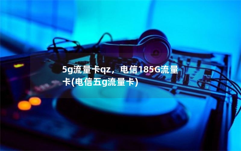 5g流量卡qz，电信185G流量卡(电信五g流量卡)