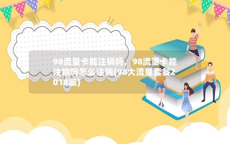 98流量卡能注销吗，98流量卡能注销吗怎么注销(98大流量套餐2018版)