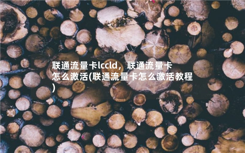 联通流量卡lccld，联通流量卡怎么激活(联通流量卡怎么激活教程)