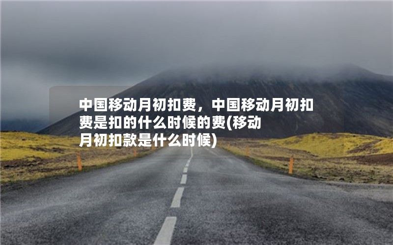 中国移动月初扣费，中国移动月初扣费是扣的什么时候的费(移动 月初扣款是什么时候)