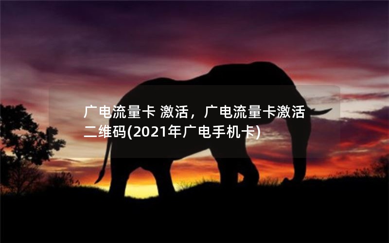 广电流量卡 激活，广电流量卡激活二维码(2021年广电手机卡)