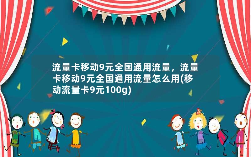 流量卡移动9元全国通用流量，流量卡移动9元全国通用流量怎么用(移动流量卡9元100g)