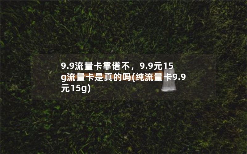 9.9流量卡靠谱不，9.9元15g流量卡是真的吗(纯流量卡9.9元15g)